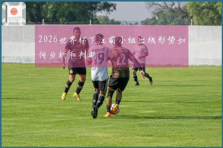 2026世界杯下注前小组出线形势如何分析和判断
