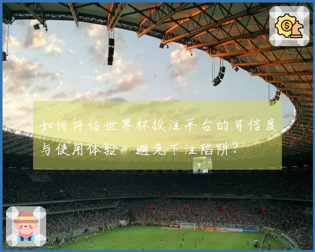 如何评估世界杯投注平台的可信度与使用体验,避免下注陷阱?